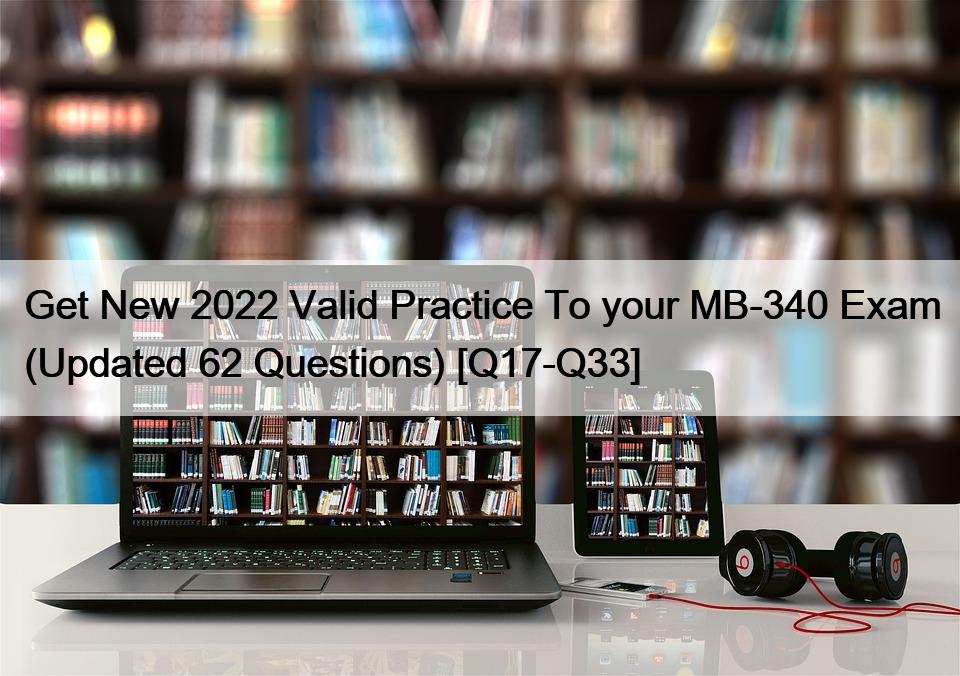 Get New 2022 Valid Practice To your MB-340 Exam (Updated 62 Questions) [Q17-Q33]