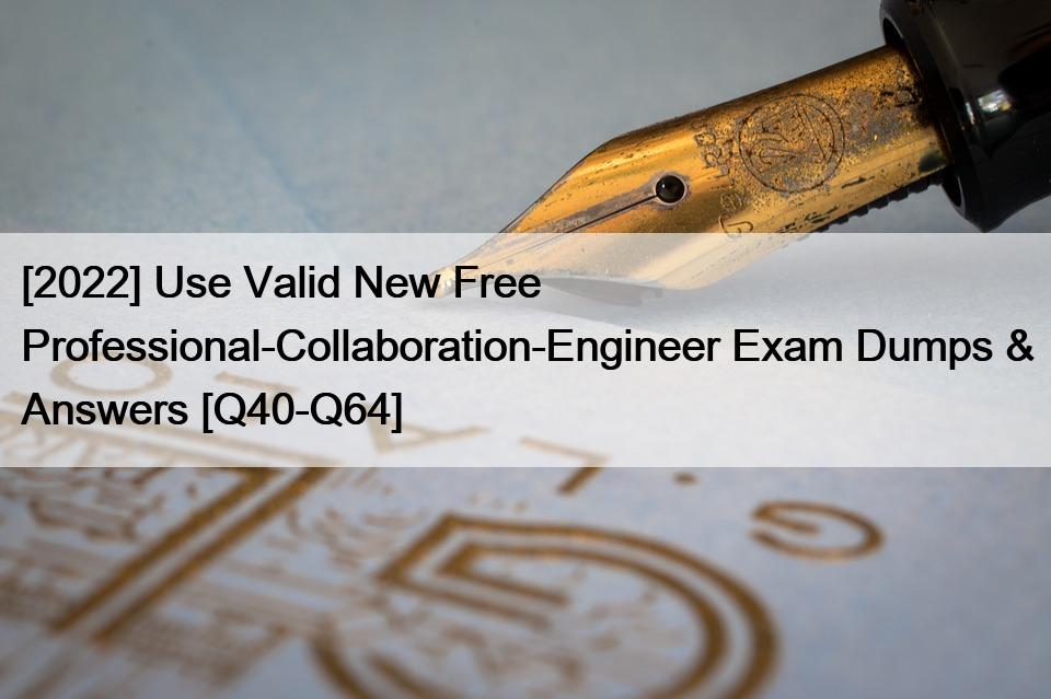 [2022] Use Valid New Free Professional-Collaboration-Engineer Exam Dumps & Answers [Q40-Q64]