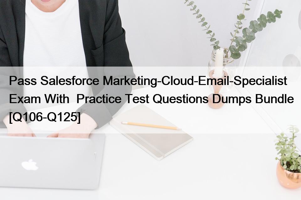 Pass Salesforce Marketing-Cloud-Email-Specialist Exam With  Practice Test Questions Dumps Bundle [Q106-Q125]