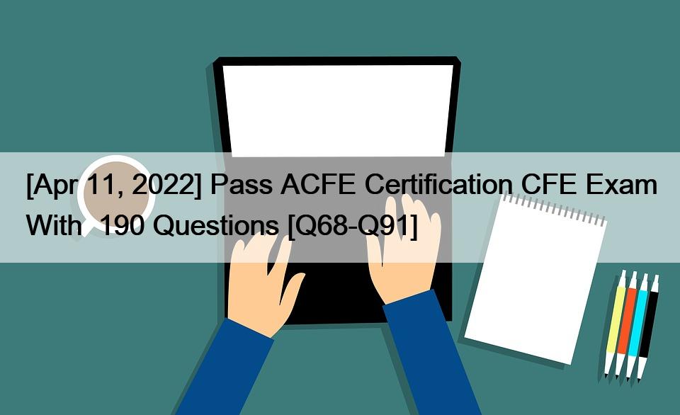 [Apr 11, 2022] Pass ACFE Certification CFE Exam With  190 Questions [Q68-Q91]