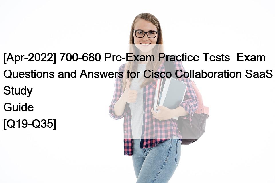 [Apr-2022] 700-680 Pre-Exam Practice Tests  Exam Questions and Answers for Cisco Collaboration SaaS Study Guide [Q19-Q35]