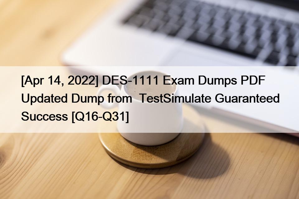 [Apr 14, 2022] DES-1111 Exam Dumps PDF Updated Dump from  TestSimulate Guaranteed Success [Q16-Q31]