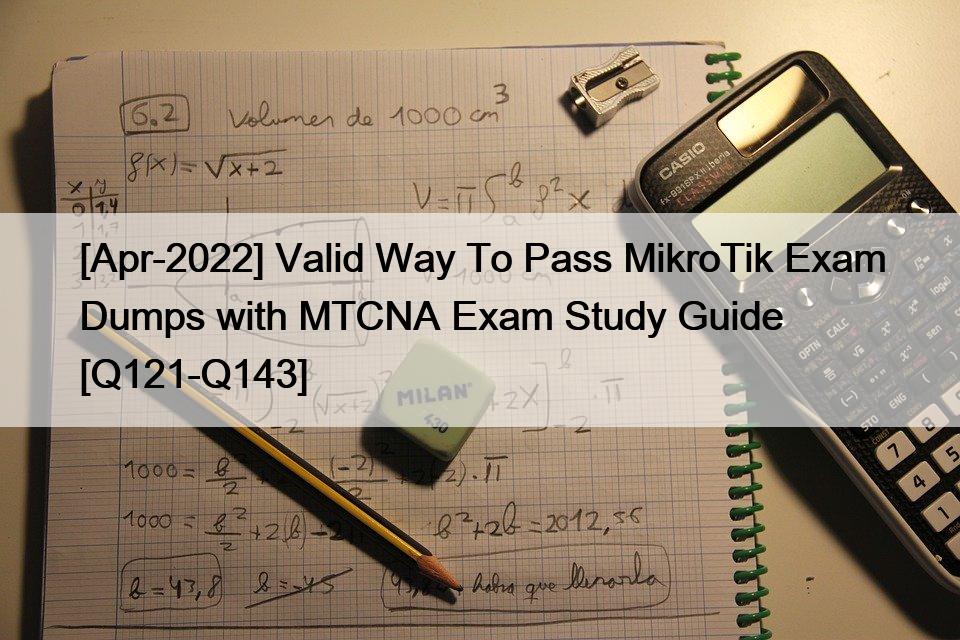 [Apr-2022] Valid Way To Pass MikroTik Exam Dumps with MTCNA Exam Study Guide [Q121-Q143]