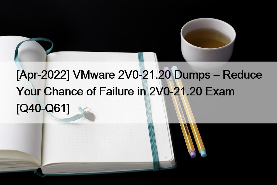 [Apr-2022] VMware 2V0-21.20 Dumps – Reduce Your Chance of Failure in 2V0-21.20 Exam [Q40-Q61]