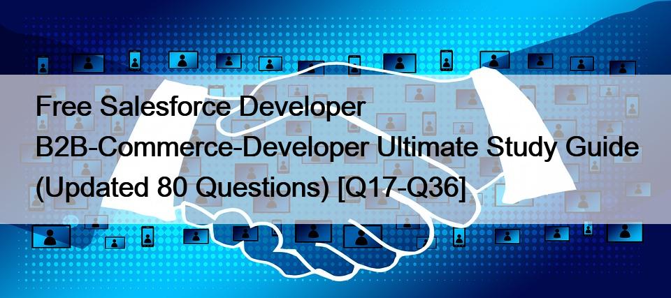 Free Salesforce Developer B2B-Commerce-Developer Ultimate Study Guide (Updated 80 Questions) [Q17-Q36]