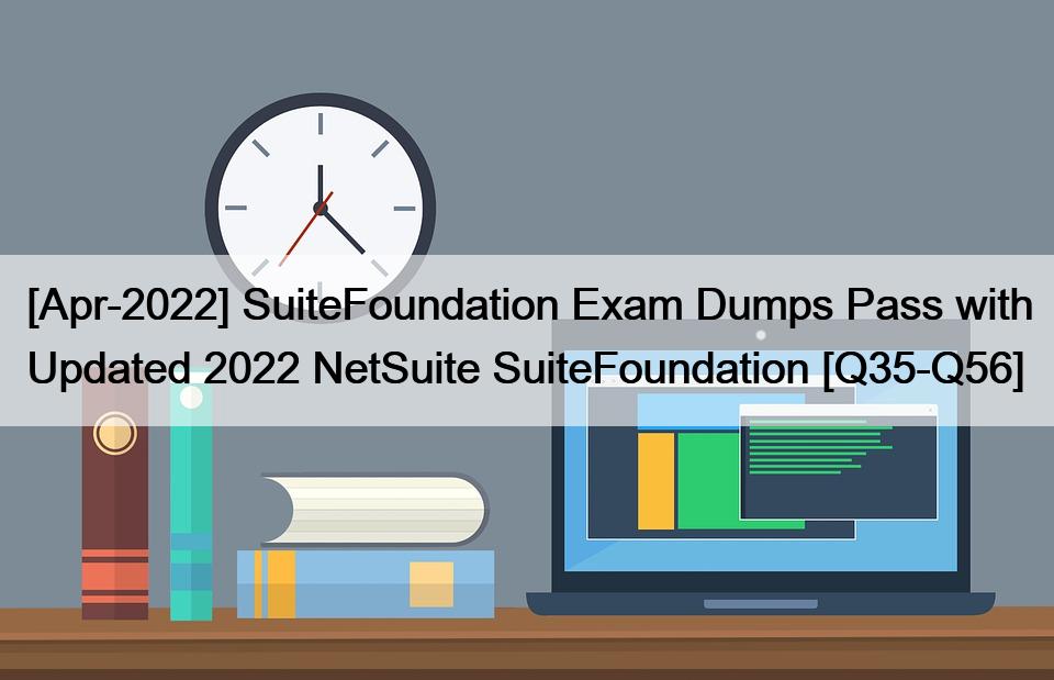 [Apr-2022] SuiteFoundation Exam Dumps Pass with Updated 2022 NetSuite SuiteFoundation [Q35-Q56]