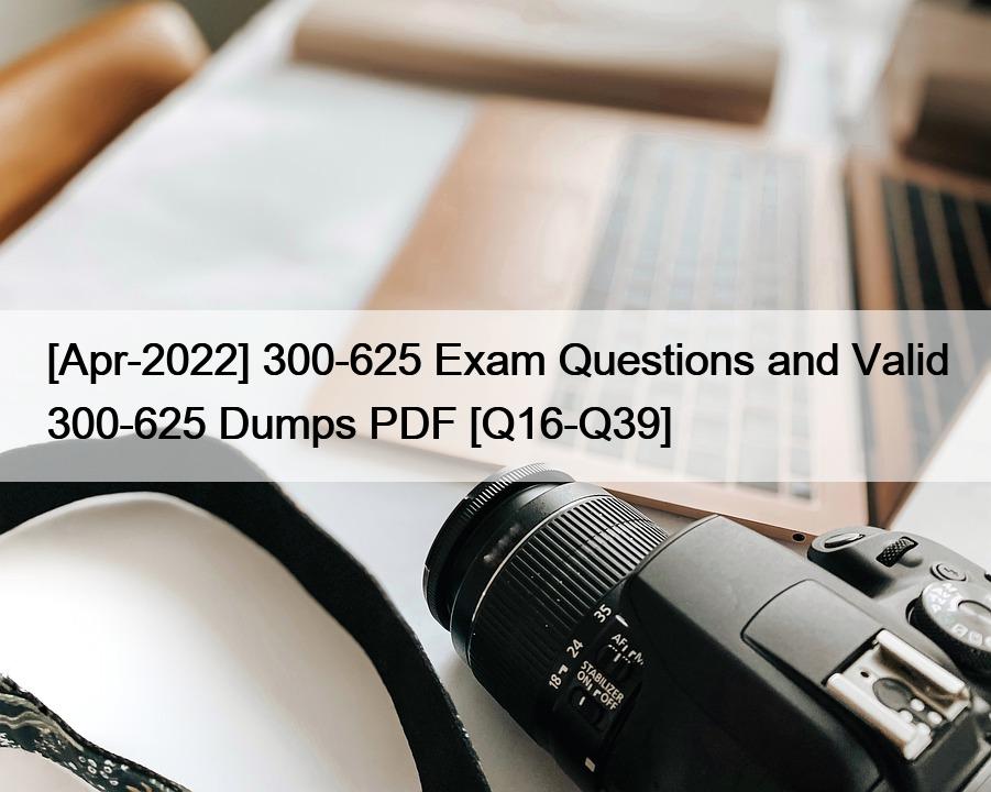 [Apr-2022] 300-625 Exam Questions and Valid 300-625 Dumps PDF [Q16-Q39]