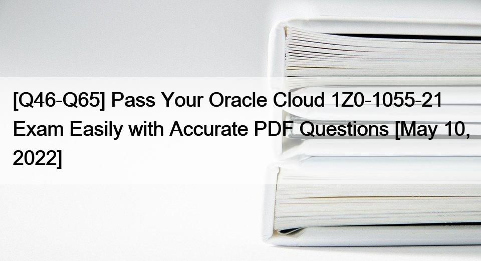 [Q46-Q65] Pass Your Oracle Cloud 1Z0-1055-21 Exam Easily with Accurate PDF Questions [May 10, 2022]