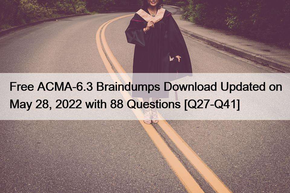 Free ACMA-6.3 Braindumps Download Updated on May 28, 2022 with 88 Questions [Q27-Q41]