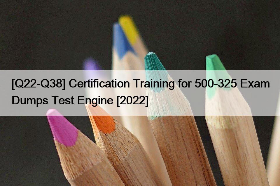[Q22-Q38] Certification Training for 500-325 Exam Dumps Test Engine [2022]