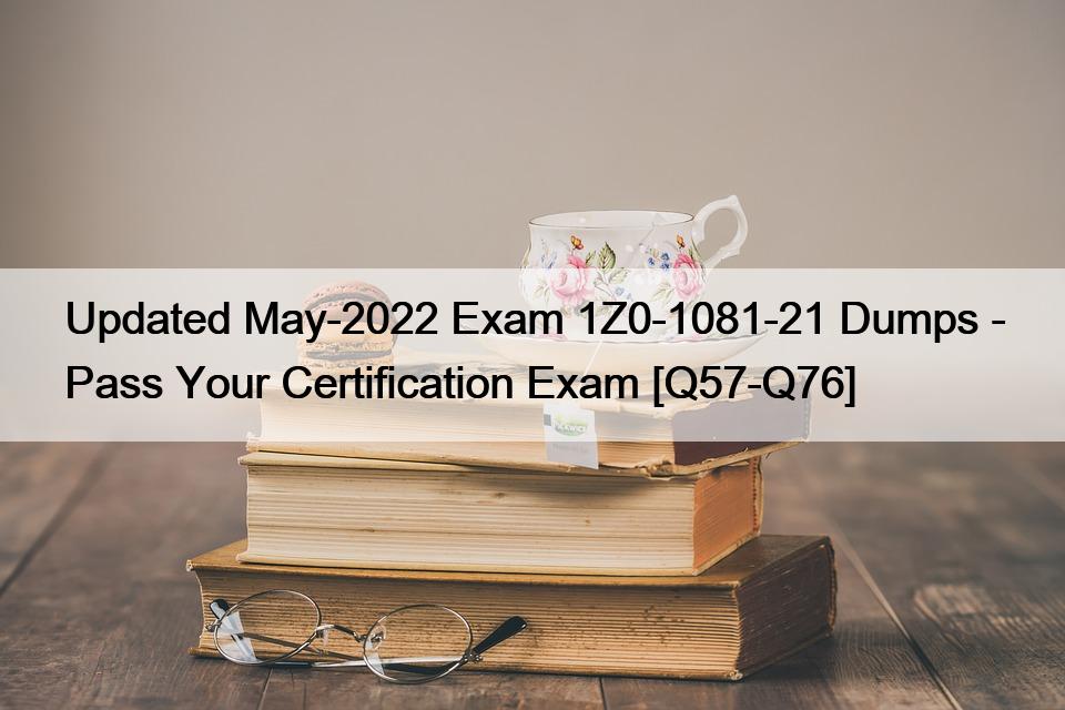 Updated May-2022 Exam 1Z0-1081-21 Dumps – Pass Your Certification Exam [Q57-Q76]