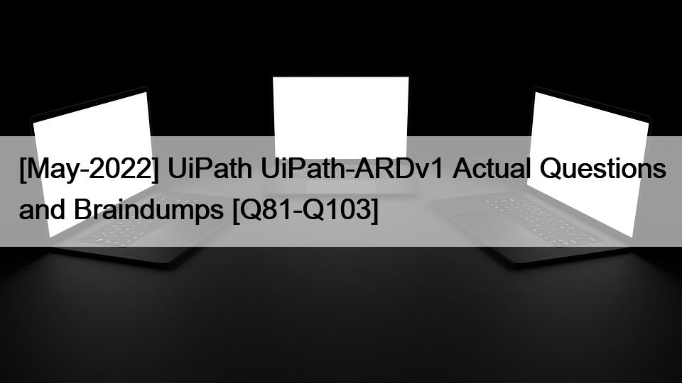 [May-2022] UiPath UiPath-ARDv1 Actual Questions and Braindumps [Q81-Q103]
