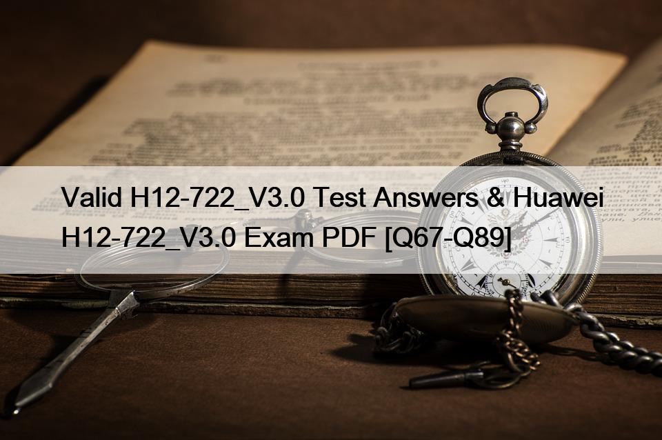 Valid H12-722_V3.0 Test Answers & Huawei H12-722_V3.0 Exam PDF [Q67-Q89]