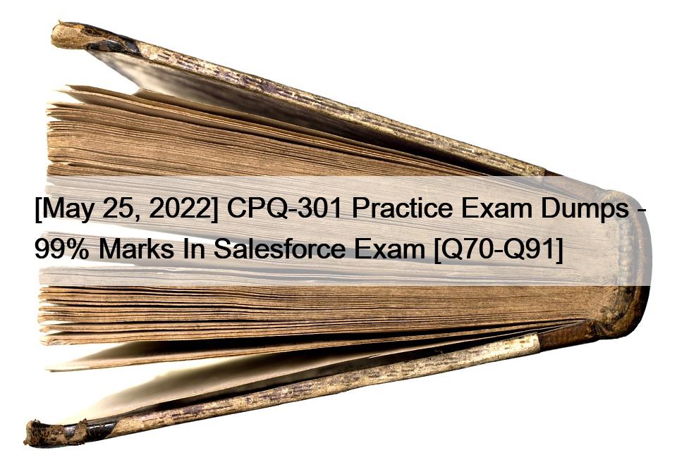 [May 25, 2022] CPQ-301 Practice Exam Dumps – 99% Marks In Salesforce Exam [Q70-Q91]