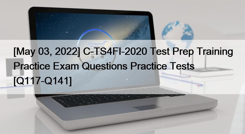 [May 03, 2022] C-TS4FI-2020 Test Prep Training Practice Exam Questions Practice Tests [Q117-Q141]