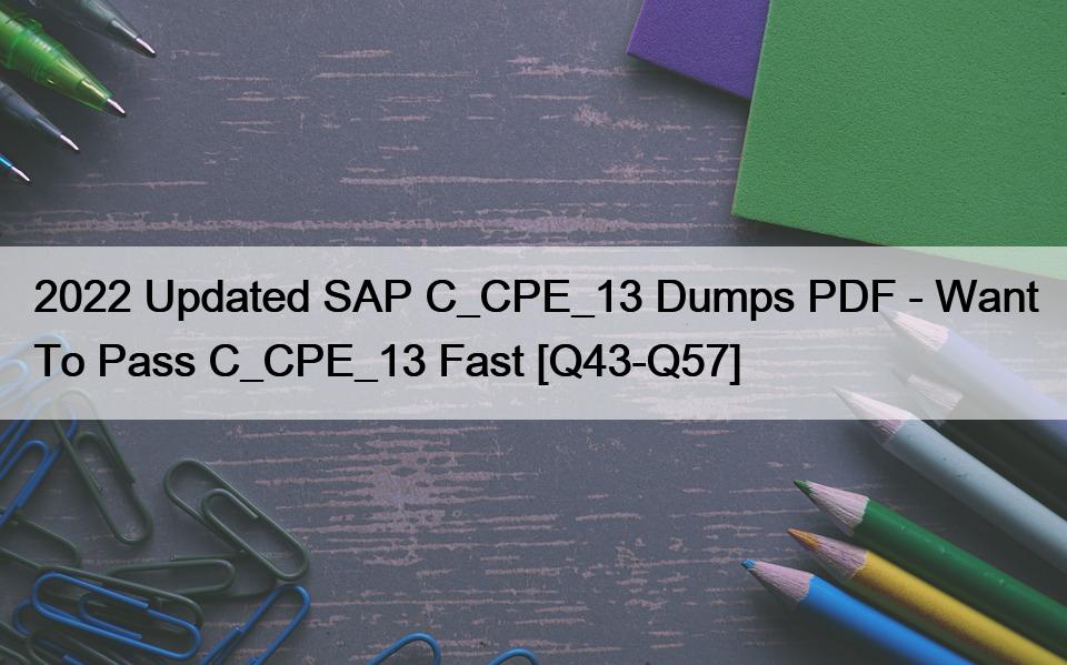 2022 Updated SAP C_CPE_13 Dumps PDF – Want To Pass C_CPE_13 Fast [Q43-Q57]