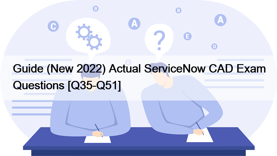 Guide (New 2022) Actual ServiceNow CAD Exam Questions [Q35-Q51]