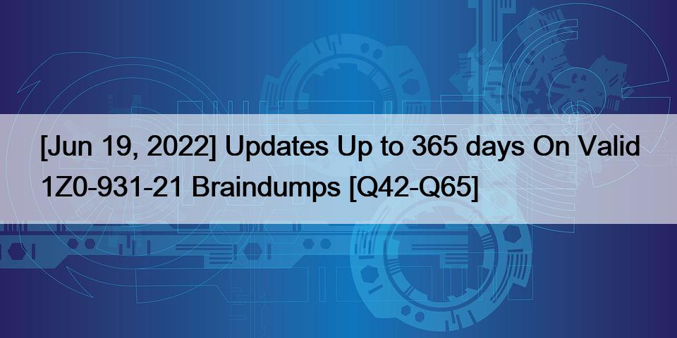 [Jun 19, 2022] Updates Up to 365 days On Valid 1Z0-931-21 Braindumps [Q42-Q65]