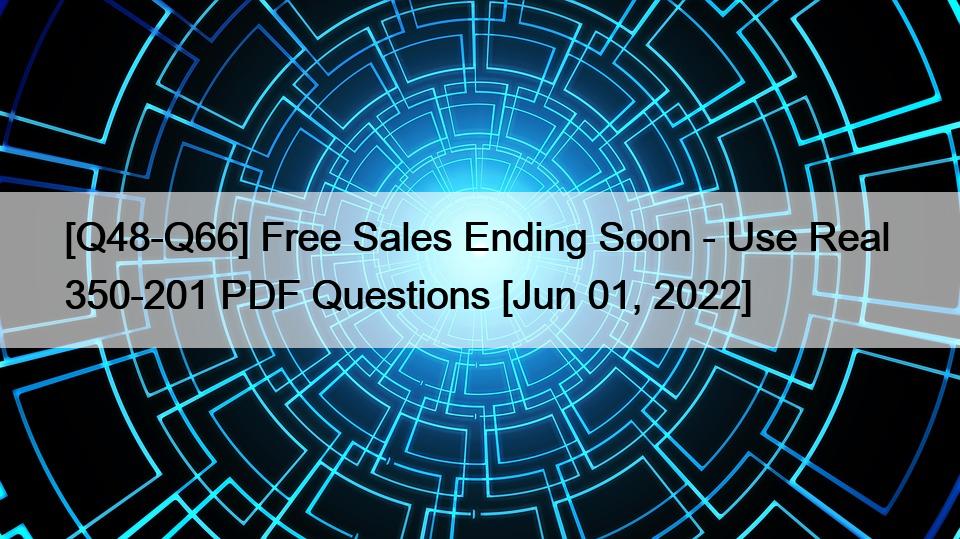 [Q48-Q66] Free Sales Ending Soon – Use Real  350-201 PDF Questions [Jun 01, 2022]