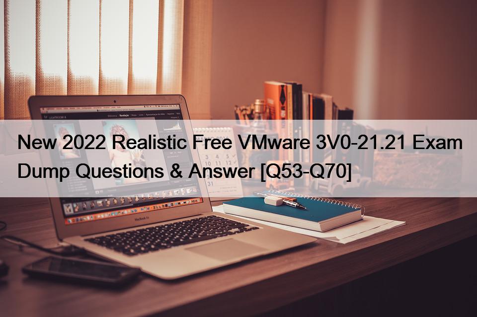New 2022 Realistic Free VMware 3V0-21.21 Exam Dump Questions & Answer [Q53-Q70]