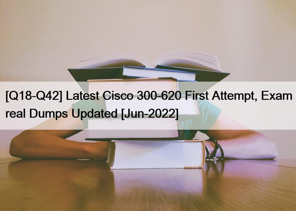 [Q18-Q42] Latest Cisco 300-620 First Attempt, Exam real Dumps Updated [Jun-2022]