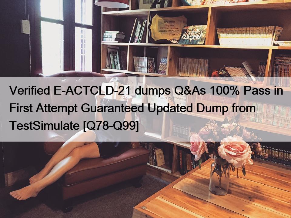 Verified E-ACTCLD-21 dumps Q&As 100% Pass in First Attempt Guaranteed Updated Dump from TestSimulate [Q78-Q99]