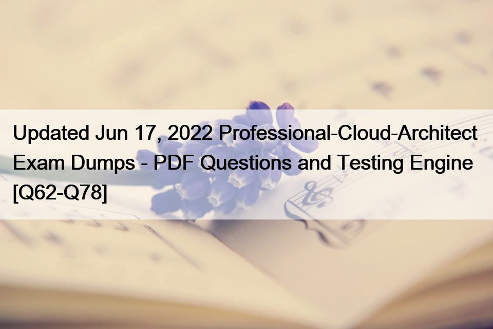 Updated Jun 17, 2022 Professional-Cloud-Architect  Exam Dumps – PDF Questions and Testing Engine [Q62-Q78]