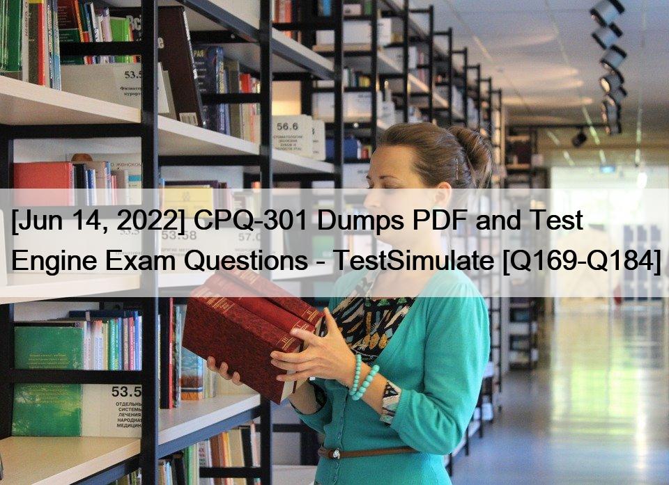 [Jun 14, 2022] CPQ-301 Dumps PDF and Test Engine Exam Questions – TestSimulate [Q169-Q184]