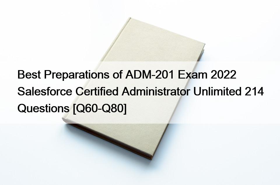Best Preparations of ADM-201 Exam 2022 Salesforce Certified Administrator Unlimited 214 Questions [Q60-Q80]