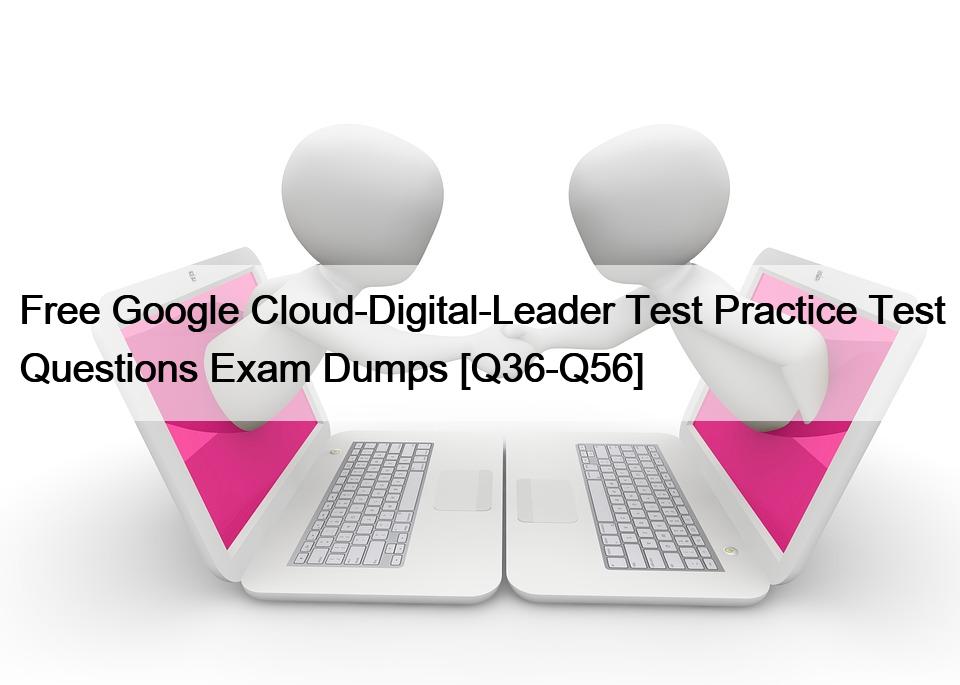 Free Google Cloud-Digital-Leader Test Practice Test Questions Exam Dumps [Q36-Q56]