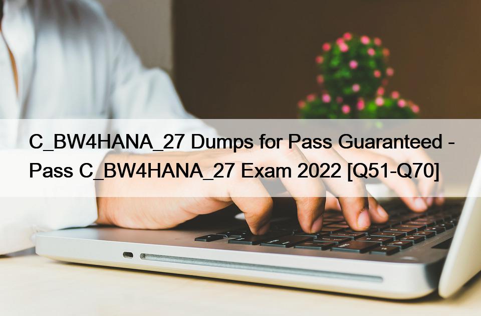 C_BW4HANA_27 Dumps for Pass Guaranteed – Pass C_BW4HANA_27 Exam 2022 [Q51-Q70]