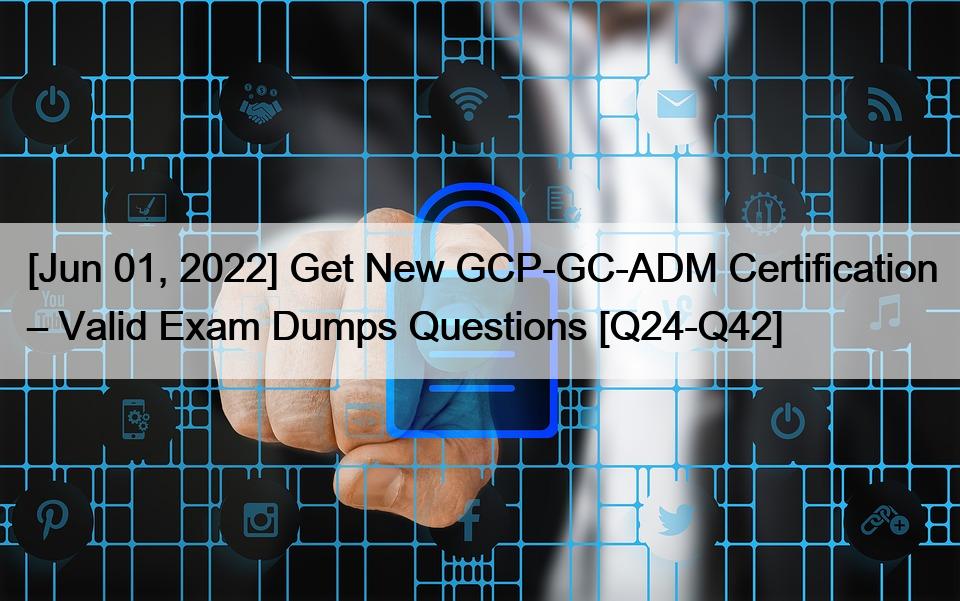 [Jun 01, 2022] Get New GCP-GC-ADM Certification – Valid Exam Dumps Questions [Q24-Q42]