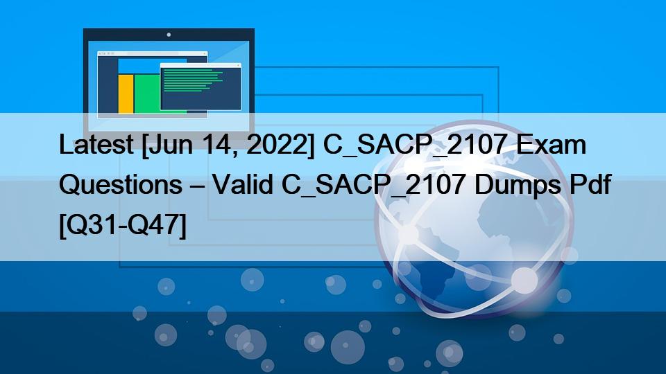 Latest [Jun 14, 2022] C_SACP_2107 Exam Questions – Valid C_SACP_2107 Dumps Pdf [Q31-Q47]