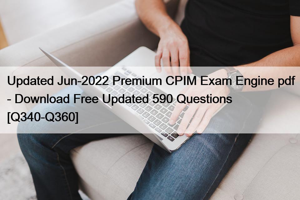 Updated Jun-2022 Premium CPIM Exam Engine pdf – Download Free Updated 590 Questions [Q340-Q360]