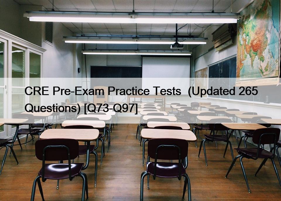 CRE Pre-Exam Practice Tests  (Updated 265 Questions) [Q73-Q97]
