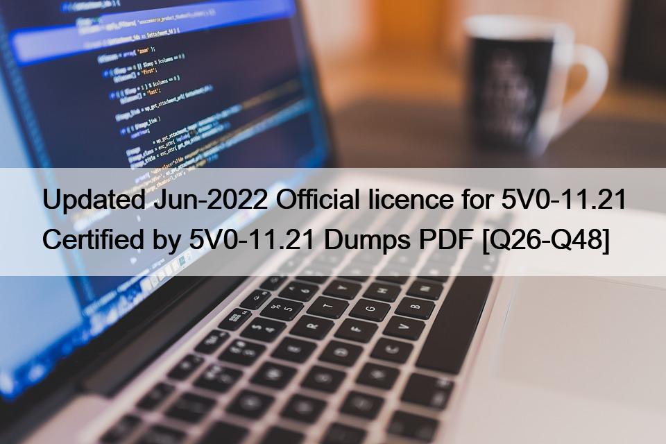 Updated Jun-2022 Official licence for 5V0-11.21 Certified by 5V0-11.21 Dumps PDF [Q26-Q48]
