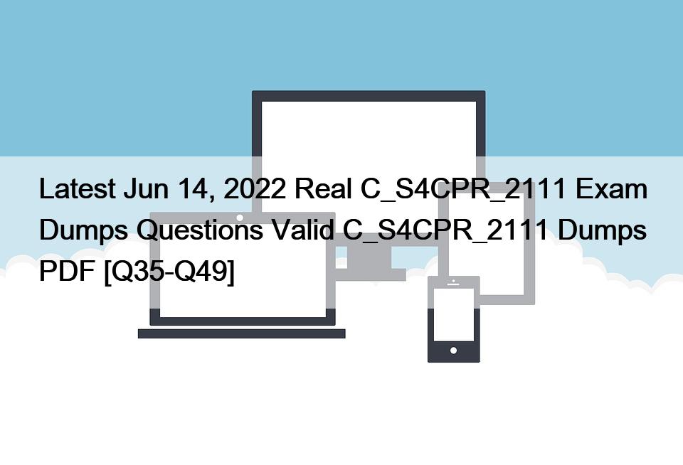 Latest Jun 14, 2022 Real C_S4CPR_2111 Exam Dumps Questions Valid C_S4CPR_2111 Dumps PDF [Q35-Q49]