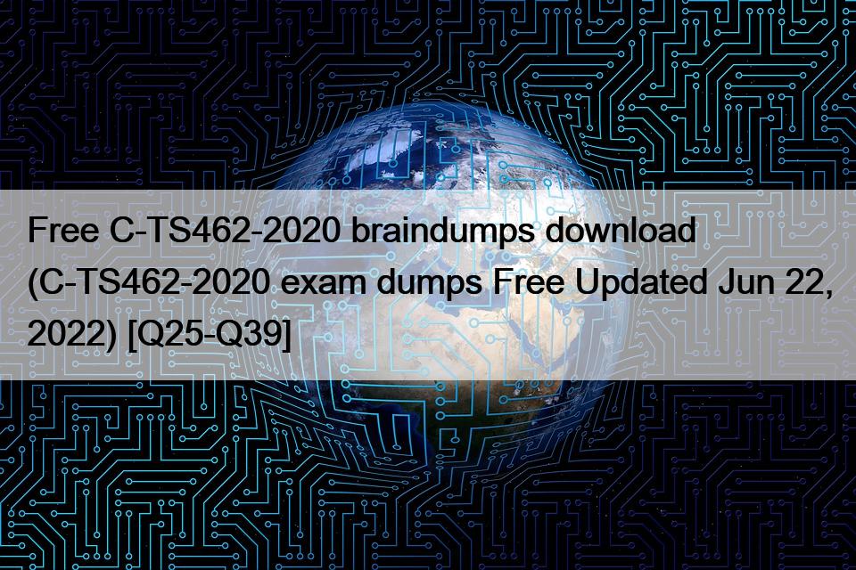 Free C-TS462-2020 braindumps download (C-TS462-2020 exam dumps Free Updated Jun 22, 2022) [Q25-Q39]