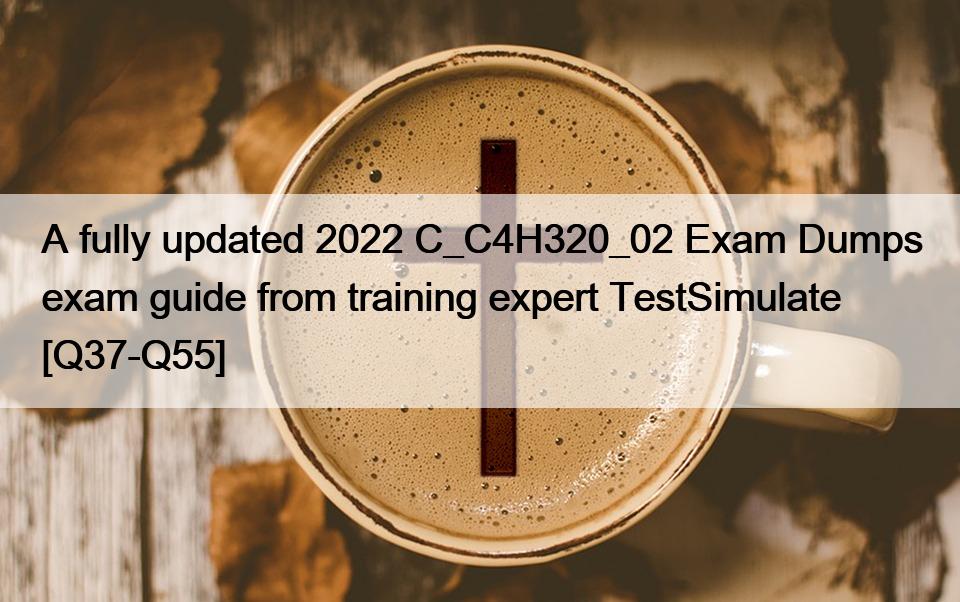 A fully updated 2022 C_C4H320_02 Exam Dumps exam guide from training expert TestSimulate [Q37-Q55]