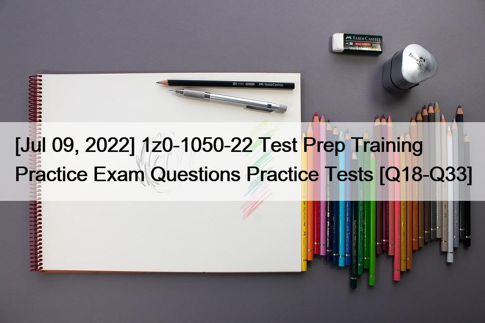 [Jul 09, 2022] 1z0-1050-22 Test Prep Training Practice Exam Questions Practice Tests [Q18-Q33]