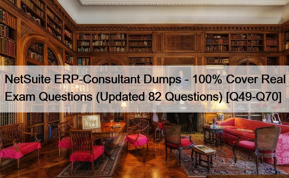 NetSuite ERP-Consultant Dumps – 100% Cover Real Exam Questions (Updated 82 Questions) [Q49-Q70]