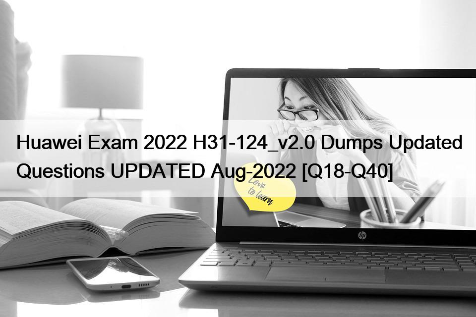 Huawei Exam 2022 H31-124_v2.0 Dumps Updated Questions UPDATED Aug-2022 [Q18-Q40]