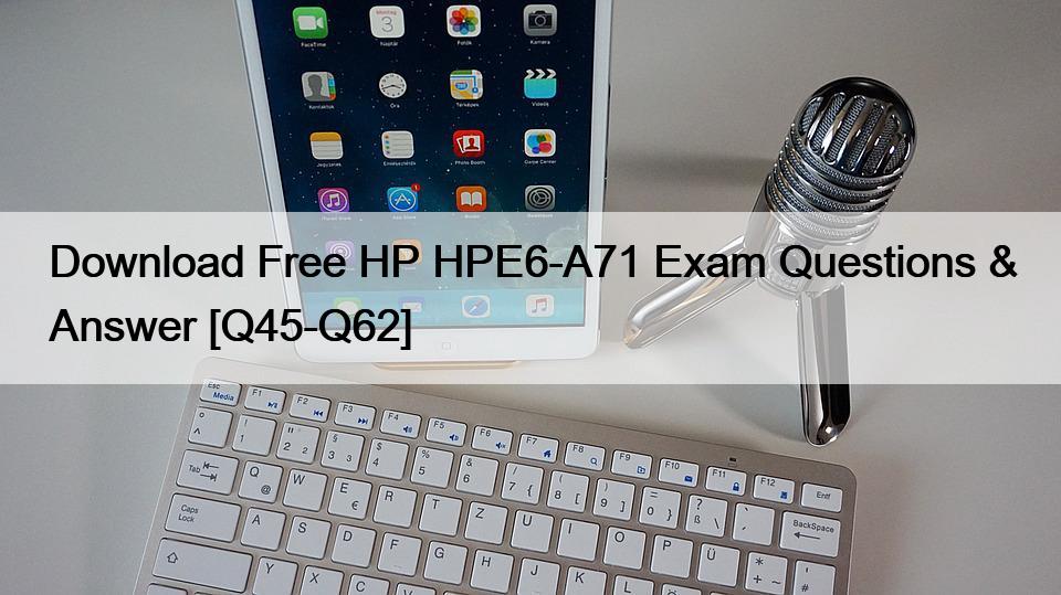 Download Free HP HPE6-A71 Exam Questions & Answer [Q45-Q62]