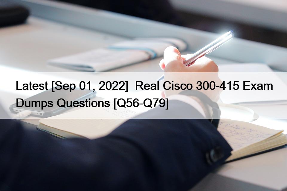 Latest [Sep 01, 2022]  Real Cisco 300-415 Exam Dumps Questions [Q56-Q79]