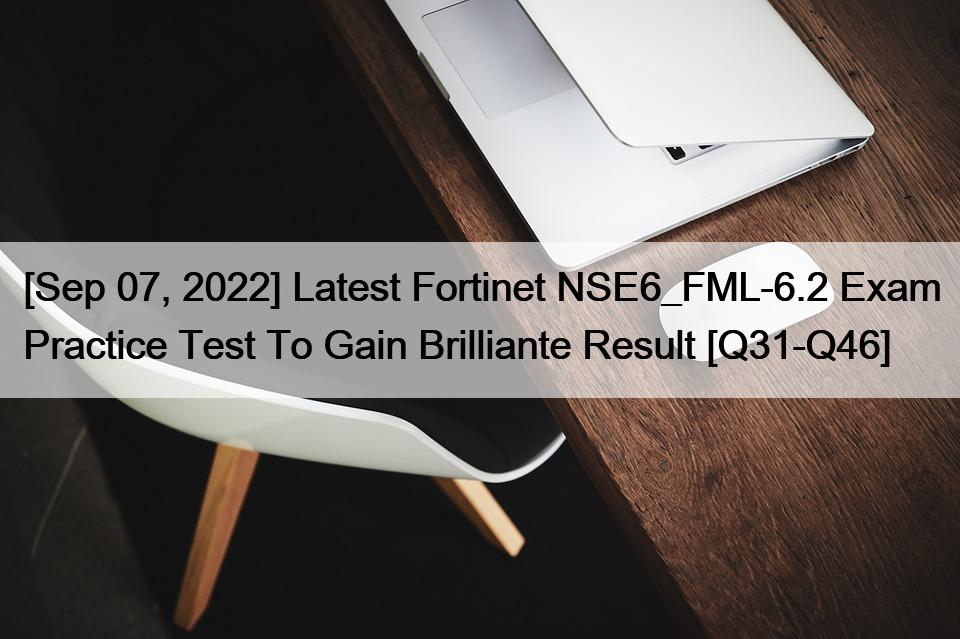 [Sep 07, 2022] Latest Fortinet NSE6_FML-6.2 Exam Practice Test To Gain Brilliante Result [Q31-Q46]