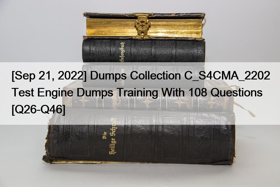 [Sep 21, 2022] Dumps Collection C_S4CMA_2202 Test Engine Dumps Training With 108 Questions [Q26-Q46]