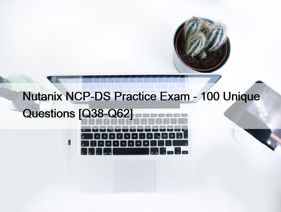 Nutanix NCP-DS Practice Exam – 100 Unique Questions [Q38-Q62]