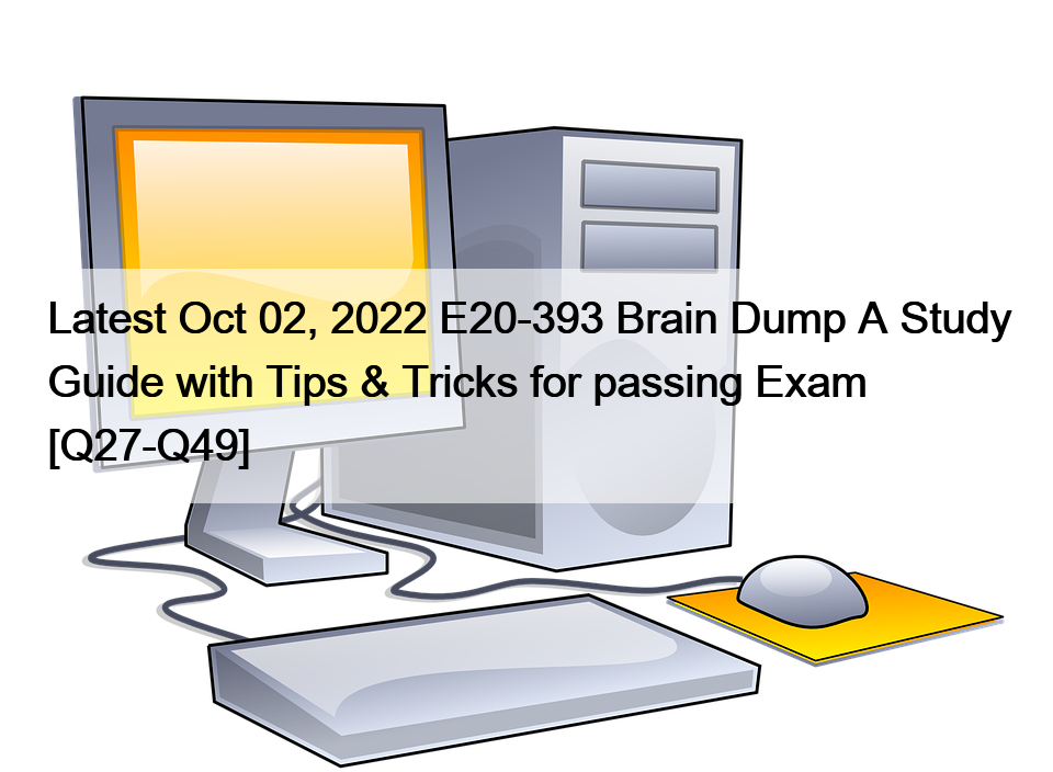 Latest Oct 02, 2022 E20-393 Brain Dump A Study Guide with Tips & Tricks for passing Exam [Q27-Q49]