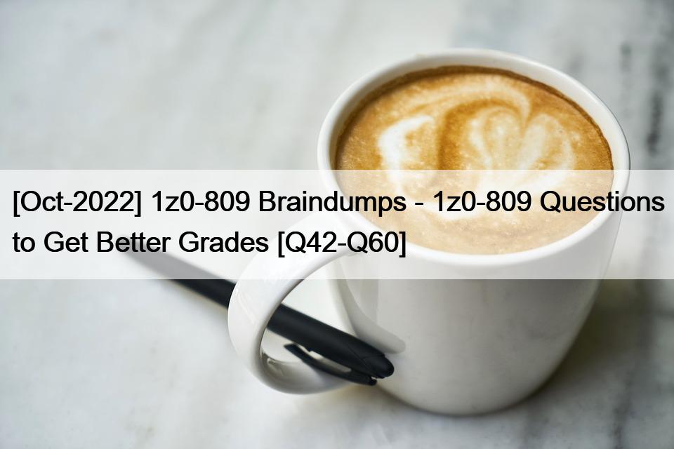 [Oct-2022] 1z0-809 Braindumps – 1z0-809 Questions to Get Better Grades [Q42-Q60]