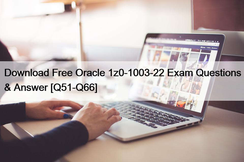 Download Free Oracle 1z0-1003-22 Exam Questions & Answer [Q51-Q66]